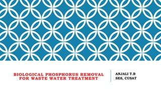 BIOLOGICAL PHOSPHORUS REMOVAL
FOR WASTE WATER TREATMENT
ANJALI T.B
SES, CUSAT
 