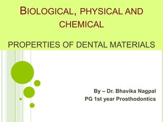 BIOLOGICAL, PHYSICAL AND
CHEMICAL
PROPERTIES OF DENTAL MATERIALS
By – Dr. Bhavika Nagpal
PG 1st year Prosthodontics
 