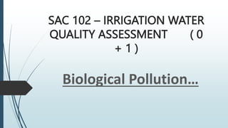 SAC 102 – IRRIGATION WATER
QUALITY ASSESSMENT ( 0
+ 1 )
Biological Pollution…
 