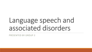 Language speech and
associated disorders
PRESENTED BY GROUP 2
 