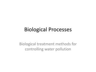 Biological Processes

Biological treatment methods for
   controlling water pollution
 