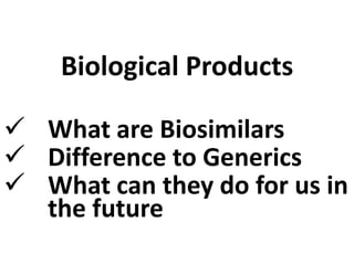 Biological Products
 What are Biosimilars
 Difference to Generics
 What can they do for us in
the future
 