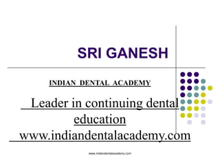SRI GANESH
INDIAN DENTAL ACADEMY
Leader in continuing dental
education
www.indiandentalacademy.com
www.indiandentalacademy.com
 