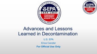 Advances and Lessons
Learned in Decontamination
U.S. EPA
Erica Canzler
For Official Use Only
 
