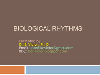 BIOLOGICAL RHYTHMS
Presented by
Dr. B. Victor., Ph. D
Email : bonfiliusvictor@gmail.com
Blog: bonvictor.blogspot.com

 