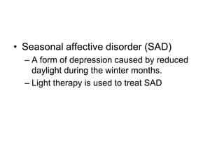 • Seasonal affective disorder (SAD)
– A form of depression caused by reduced
daylight during the winter months.
– Light therapy is used to treat SAD
 