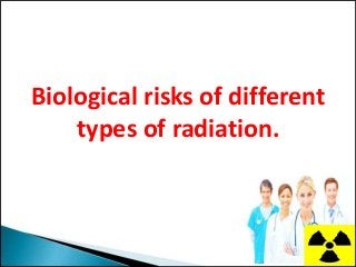 Biological risks of different
types of radiation.
 