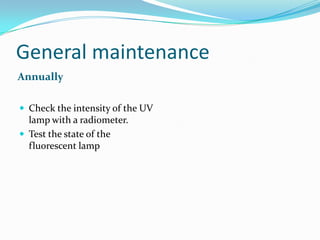 General maintenance
Annually
 Check the intensity of the UV

lamp with a radiometer.
 Test the state of the
fluorescent lamp

 