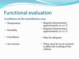 Functional evaluation
Condition of the installation area
 Temperature
 Humidity

 Requires thermometer:

approximately 20–22 °C.
 Requires thermometer:
approximately 20–22 °C.

 Cleanliness

 Must be adequate.

 Air currents

 There must be no air currents

to affect the working of the
cabinet.

 