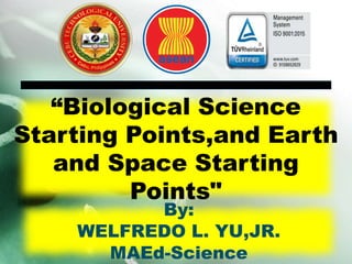 “Biological Science
Starting Points,and Earth
and Space Starting
Points"
By:
WELFREDO L. YU,JR.
MAEd-Science
Republic
CEBU TECHNO
Republic of the Philippines
CEBU TECHNOLOGICAL UNIVERSITY
 