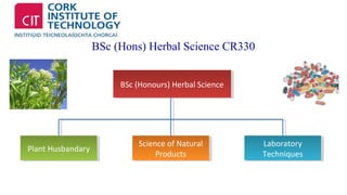 BSc (Hons) Herbal Science CR330 
BSc (Honours) BSc (Honours) H Heerrbbaal lS Sccieiennccee 
Science of Natural 
PPlalanntt H Huussbbaannddaarryy Science of Natural 
Products 
Products 
Laboratory 
Techniques 
Laboratory 
Techniques 
 