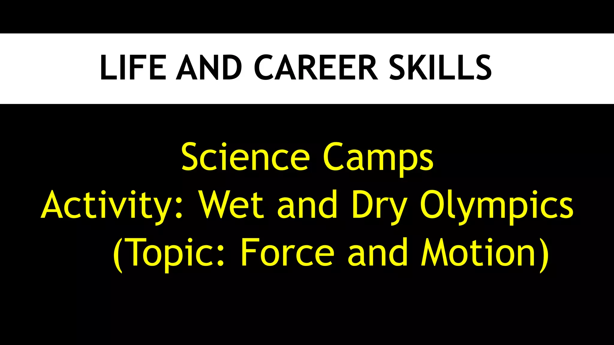 LIFE AND CAREER SKILLS
Science Camps
Activity: Wet and Dry Olympics
(Topic: Force and Motion)