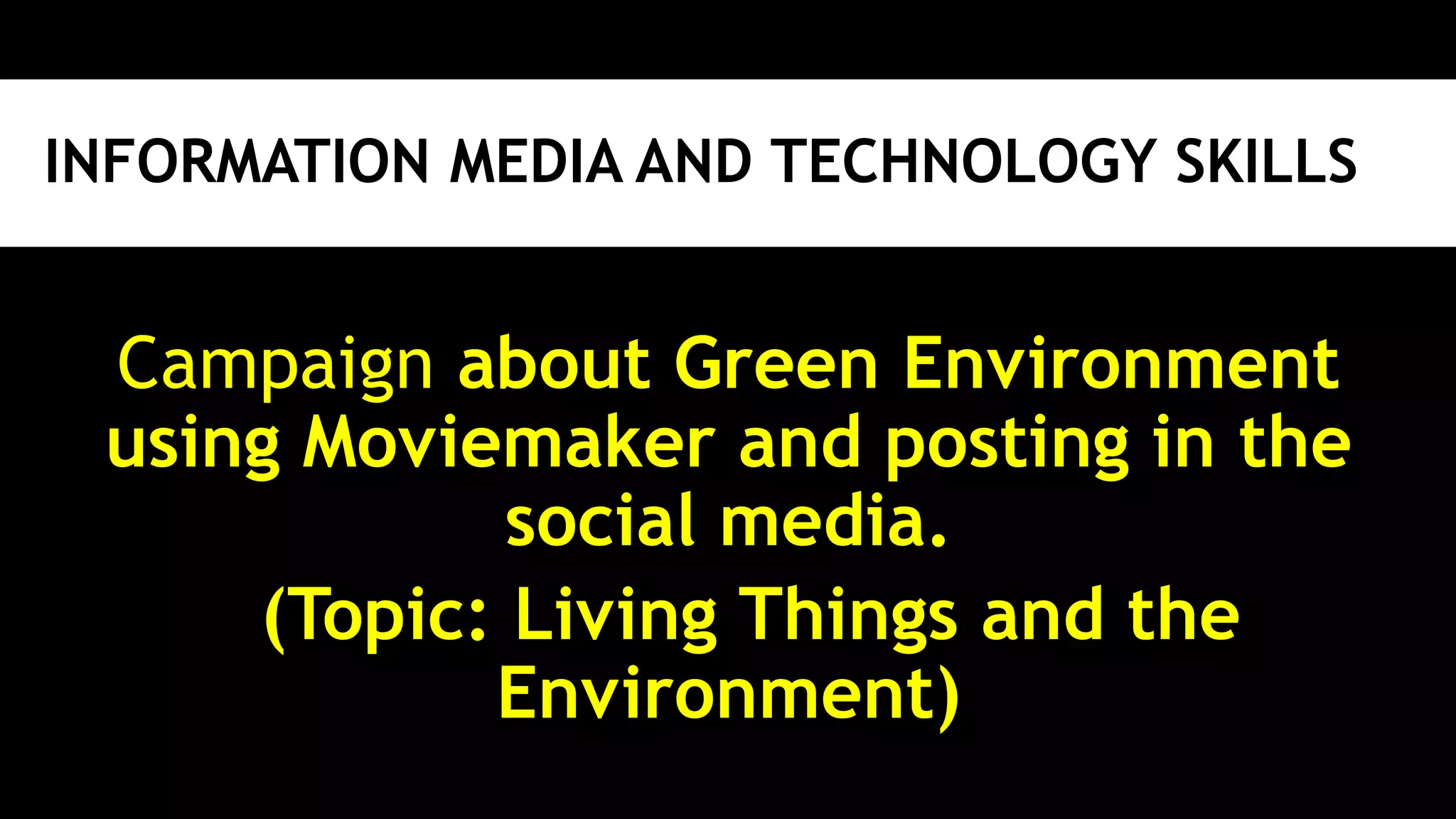 INFORMATION MEDIA AND TECHNOLOGY SKILLS
Campaign about Green Environment
using Moviemaker and posting in the
social media.
(Topic: Living Things and the
Environment)