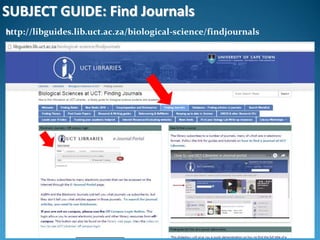 SUBJECT GUIDE: Find Journals
http://libguides.lib.uct.ac.za/biological-science/findjournals
 