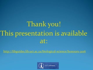 Thank you!
This presentation is available
at:
http://libguides.lib.uct.ac.za/biological-science/honours-2016
 