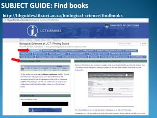 SUBJECT GUIDE: Find books
http://libguides.lib.uct.ac.za/biological-science/findbooks
 