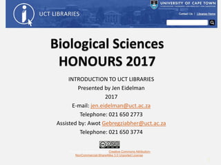 INTRODUCTION TO UCT LIBRARIES
Presented by Jen Eidelman
2017
E-mail: jen.eidelman@uct.ac.za
Telephone: 021 650 2773
Assisted by: Awot Gebregziabher@uct.ac.za
Telephone: 021 650 3774
This work is licensed under a Creative Commons Attribution-
NonCommercial-ShareAlike 3.0 Unported License.
1
 