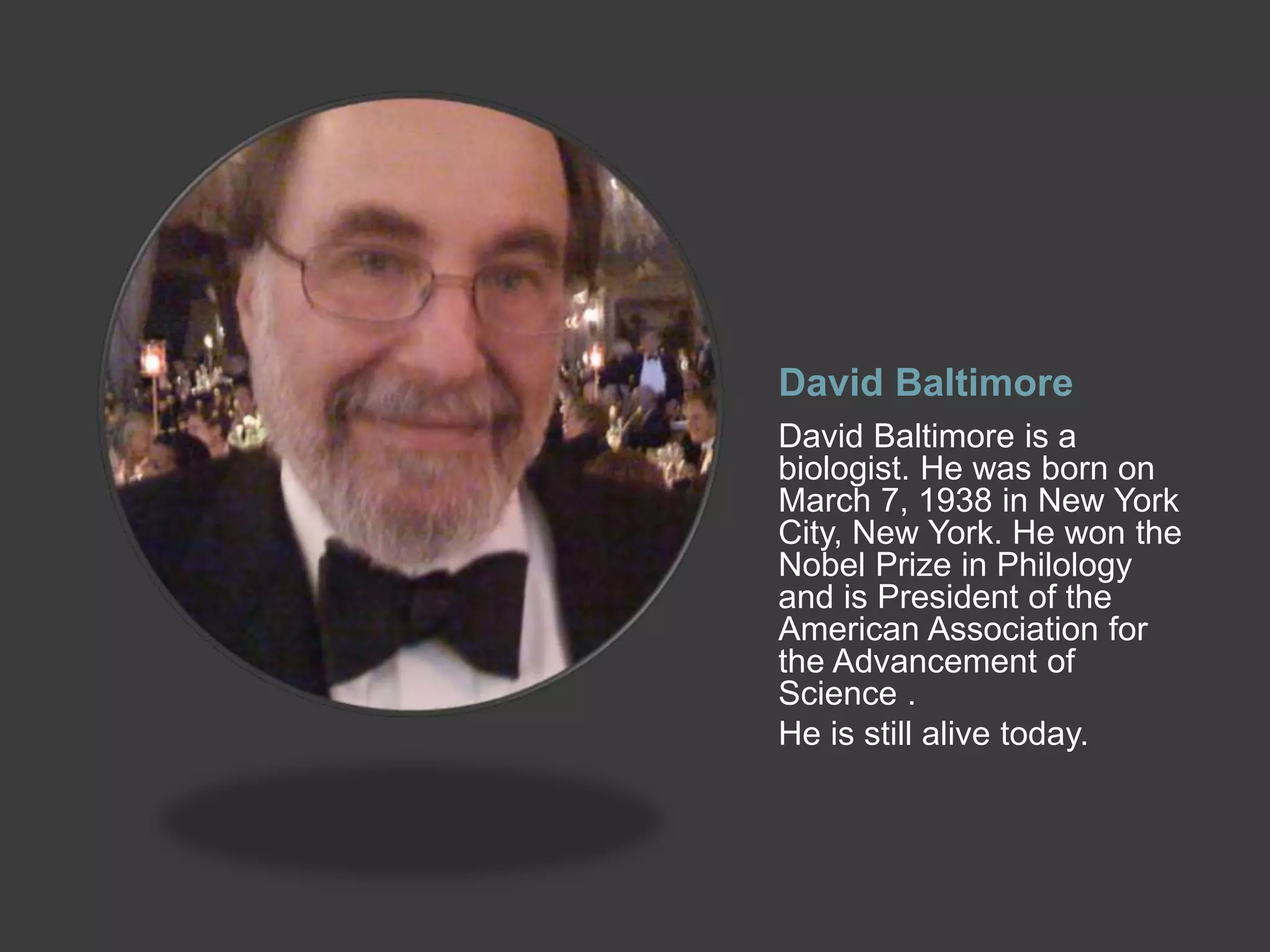 David Baltimore
David Baltimore is a
biologist. He was born on
March 7, 1938 in New York
City, New York. He won the
Nobel Prize in Philology
and is President of the
American Association for
the Advancement of
Science .
He is still alive today.
 