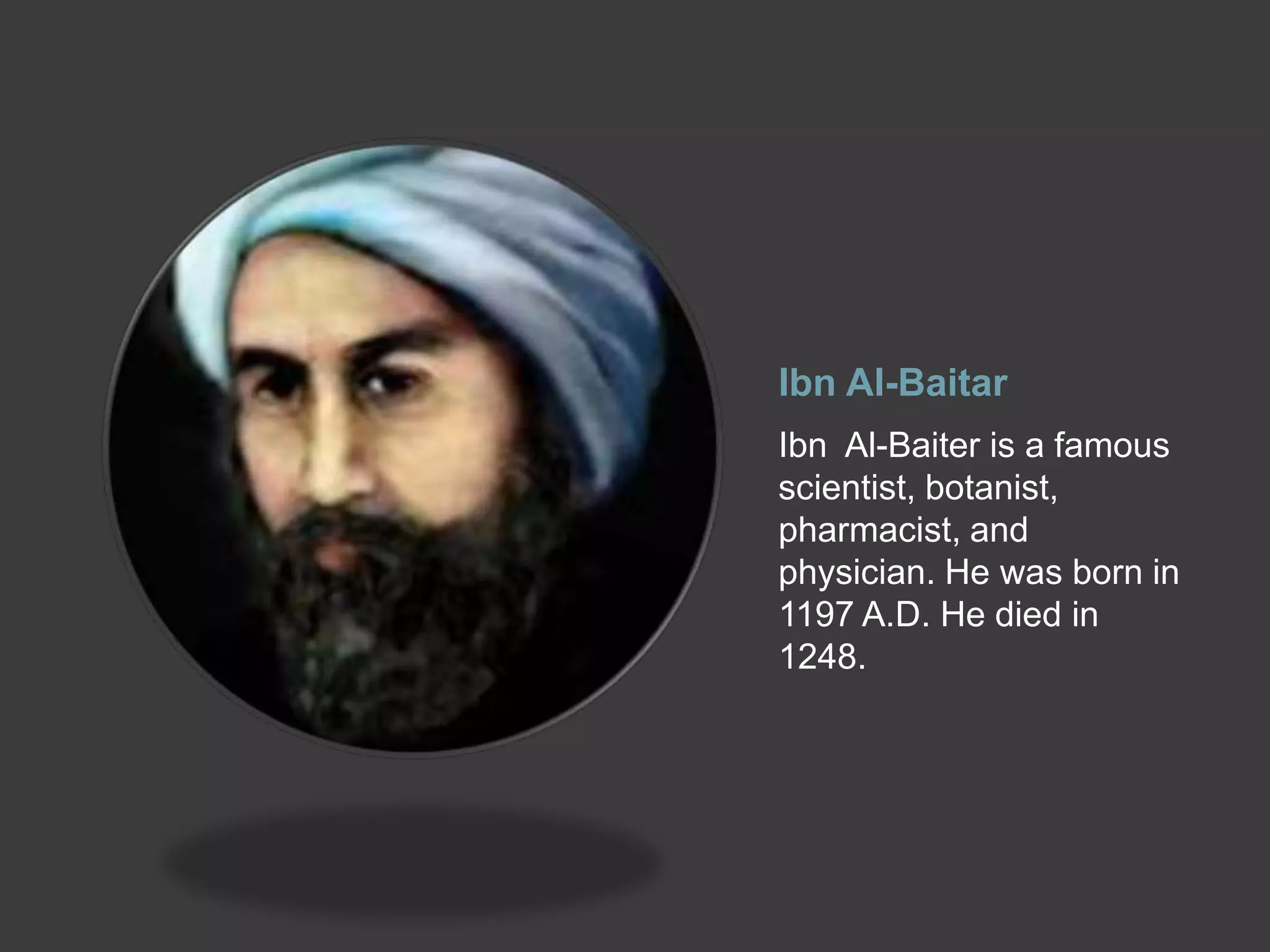 Ibn Al-Baitar
Ibn Al-Baiter is a famous
scientist, botanist,
pharmacist, and
physician. He was born in
1197 A.D. He died in
1248.
 