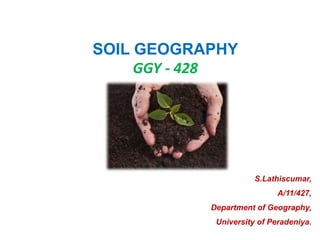 SOIL GEOGRAPHY
GGY - 428
S.Lathiscumar,
A/11/427,
Department of Geography,
University of Peradeniya.
 