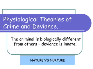 Physiological Theories of
Crime and Deviance.
The criminal is biologically different
from others – deviance is innate.
NATURE V’S NURTURE
 