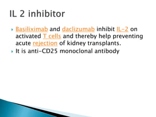  Basiliximab and daclizumab inhibit IL-2 on
activated T cells and thereby help preventing
acute rejection of kidney transplants.
 It is anti-CD25 monoclonal antibody
 