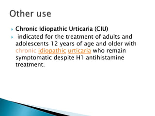  Chronic Idiopathic Urticaria (CIU)
 indicated for the treatment of adults and
adolescents 12 years of age and older with
chronic idiopathic urticaria who remain
symptomatic despite H1 antihistamine
treatment.
 