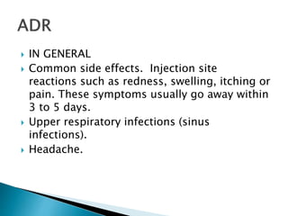  IN GENERAL
 Common side effects. Injection site
reactions such as redness, swelling, itching or
pain. These symptoms usually go away within
3 to 5 days.
 Upper respiratory infections (sinus
infections).
 Headache.
 