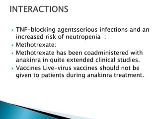 TNF-blocking agentsserious infections and an
increased risk of neutropenia :
 Methotrexate:
 Methotrexate has been coadministered with
anakinra in quite extended clinical studies.
 Vaccines Live-virus vaccines should not be
given to patients during anakinra treatment.
 