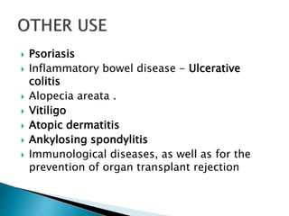  Psoriasis
 Inflammatory bowel disease - Ulcerative
colitis
 Alopecia areata .
 Vitiligo
 Atopic dermatitis
 Ankylosing spondylitis
 Immunological diseases, as well as for the
prevention of organ transplant rejection
 