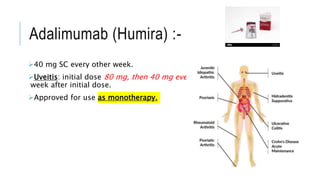 Adalimumab (Humira) :-
40 mg SC every other week.
Uveitis: initial dose 80 mg, then 40 mg every other week starting 1
week after initial dose.
Approved for use as monotherapy.
 