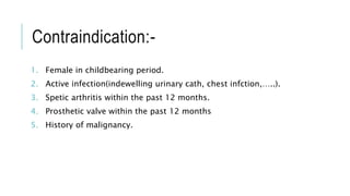 Contraindication:-
1. Female in childbearing period.
2. Active infection(indewelling urinary cath, chest infction,…..).
3. Spetic arthritis within the past 12 months.
4. Prosthetic valve within the past 12 months
5. History of malignancy.
 