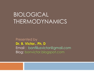 BIOLOGICAL
THERMODYNAMICS
Presented by
Dr. B. Victor., Ph. D
Email : bonfiliusvictor@gmail.com
Blog: bonvictor.blogspot.com

 