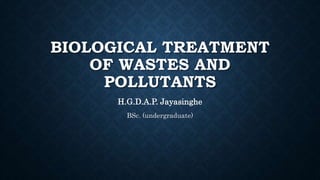 BIOLOGICAL TREATMENT
OF WASTES AND
POLLUTANTS
H.G.D.A.P. Jayasinghe
BSc. (undergraduate)
 