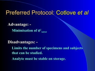 Preferred Protocol:Preferred Protocol: CotloveCotlove et alet al
Advantage: -Advantage: -
Minimisation ofMinimisation of σσ22
AnalyticalAnalytical
Disadvantages: -Disadvantages: -
Limits the number of specimens and subjectsLimits the number of specimens and subjects
that can be studied.that can be studied.
Analyte must be stable on storage.Analyte must be stable on storage.
 