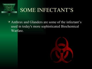 SOME INFECTANT’S
 Anthrax and Glanders are some of the infectant’s
  used in today's more sophisticated Biochemical
  Warfare.
 
