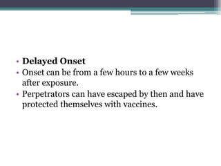 • Delayed Onset
• Onset can be from a few hours to a few weeks
  after exposure.
• Perpetrators can have escaped by then and have
  protected themselves with vaccines.
 