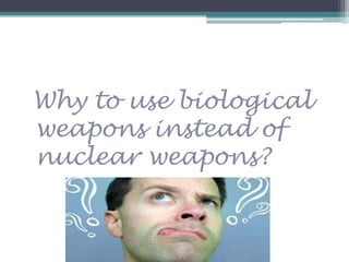 Why to use biological
weapons instead of
nuclear weapons?
 