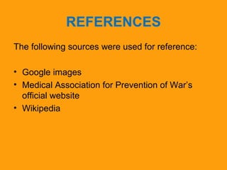 REFERENCES 
The following sources were used for reference: 
• Google images 
• Medical Association for Prevention of War’s 
official website 
• Wikipedia 
 