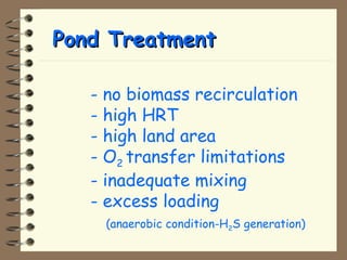 PPoonndd TTrreeaattmmeenntt 
- no biomass recirculation 
- high HRT 
- high land area 
- O2 transfer limitations 
- inadequate mixing 
- excess loading 
(anaerobic condition-H2S generation) 
 