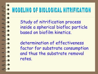 Study of nitrification process 
inside a spherical biofloc particle 
based on biofilm kinetics. 
 determination of effectiveness 
factor for substrate consumption 
and thus the substrate removal 
rates. 
 
