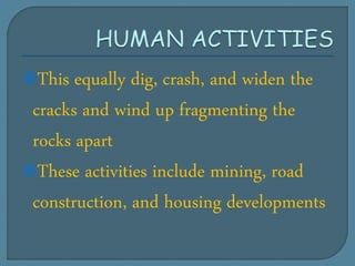 This equally dig, crash, and widen the
cracks and wind up fragmenting the
rocks apart
These activities include mining, road
construction, and housing developments
 