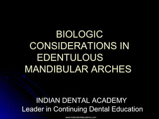 BIOLOGICBIOLOGIC
CONSIDERATIONS INCONSIDERATIONS IN
EDENTULOUSEDENTULOUS
MANDIBULAR ARCHESMANDIBULAR ARCHES
INDIAN DENTAL ACADEMY
Leader in Continuing Dental Education
www.indiandentalacademy.comwww.indiandentalacademy.com
 