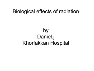 Biological effects of radiation
by
Daniel.j
Khorfakkan Hospital
 