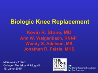Biologic Knee Replacement Kevin R. Stone, MD Ann W. Walgenbach, RNNP  Wendy S. Adelson, MS Jonathan R. Pelsis, MHS Meniskus – Ersatz: Collagen Meniskus & Allograft 15. Janur 2010 Stone Research Foundation San Francisco 