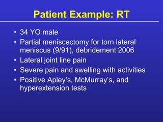 Patient Example: RT 34 YO male Partial meniscectomy for torn lateral meniscus (9/91), debridement 2006 Lateral joint line pain Severe pain and swelling with activities Positive Apley’s, McMurray’s, and hyperextension tests  