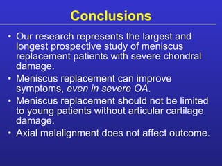 Conclusions Our research represents the largest and longest prospective study of meniscus replacement patients with severe chondral damage. Meniscus replacement can improve symptoms,  even in severe OA . Meniscus replacement should not be limited to young patients without articular cartilage damage. Axial malalignment does not affect outcome. 
