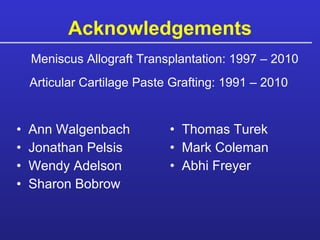 Acknowledgements Thomas Turek Mark Coleman Abhi Freyer Ann Walgenbach Jonathan Pelsis Wendy Adelson Sharon Bobrow Meniscus Allograft Transplantation: 1997 – 2010 Articular Cartilage Paste Grafting: 1991 – 2010 