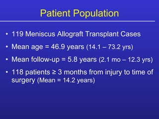 119 Meniscus Allograft Transplant Cases Mean age = 46.9 years  (14.1 – 73.2 yrs) Mean follow-up = 5.8 years  (2.1 mo – 12.3 yrs) 118 patients ≥ 3 months from injury to time of surgery  (Mean = 14.2 years) Patient Population 