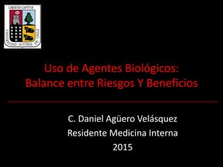 Uso de Agentes Biológicos:
Balance entre Riesgos Y Beneficios
C. Daniel Agüero Velásquez
Residente Medicina Interna
2015
 